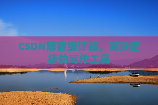CSDN博客编译器，高效便捷的写作工具