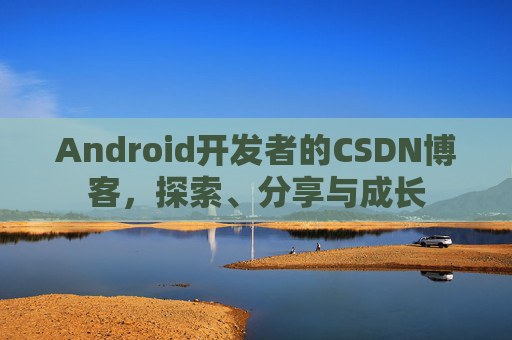 Android开发者的CSDN博客，探索、分享与成长